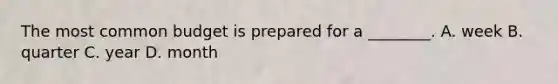 The most common budget is prepared for a ________. A. week B. quarter C. year D. month