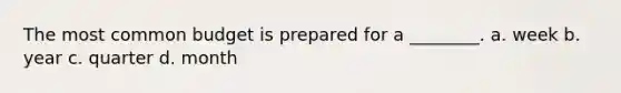 The most common budget is prepared for a ________. a. week b. year c. quarter d. month