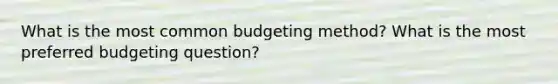 What is the most common budgeting method? What is the most preferred budgeting question?