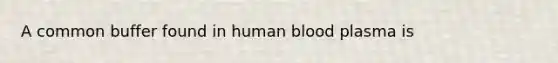 A common buffer found in human blood plasma is