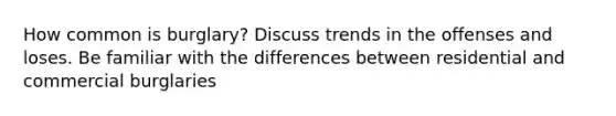 How common is burglary? Discuss trends in the offenses and loses. Be familiar with the differences between residential and commercial burglaries