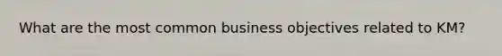 What are the most common business objectives related to KM?