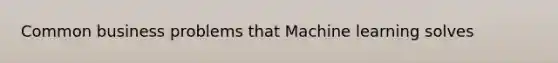 Common business problems that Machine learning solves