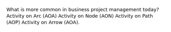 What is more common in business project management today? Activity on Arc (AOA) Activity on Node (AON) Activity on Path (AOP) Activity on Arrow (AOA).