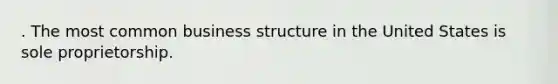 . The most common business structure in the United States is sole proprietorship.