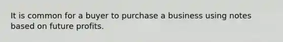 It is common for a buyer to purchase a business using notes based on future profits.