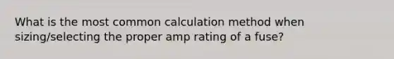 What is the most common calculation method when sizing/selecting the proper amp rating of a fuse?