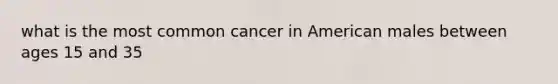 what is the most common cancer in American males between ages 15 and 35