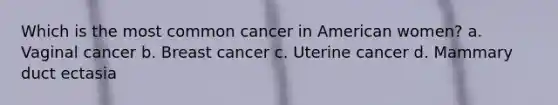 Which is the most common cancer in American women? a. Vaginal cancer b. Breast cancer c. Uterine cancer d. Mammary duct ectasia