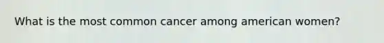 What is the most common cancer among american women?