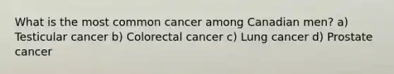 What is the most common cancer among Canadian men? a) Testicular cancer b) Colorectal cancer c) Lung cancer d) Prostate cancer