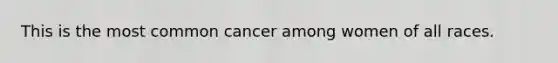 This is the most common cancer among women of all races.