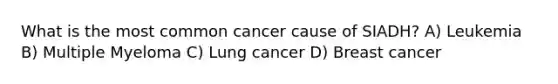 What is the most common cancer cause of SIADH? A) Leukemia B) Multiple Myeloma C) Lung cancer D) Breast cancer