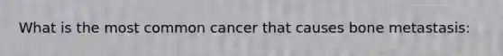 What is the most common cancer that causes bone metastasis: