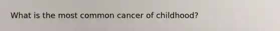 What is the most common cancer of childhood?