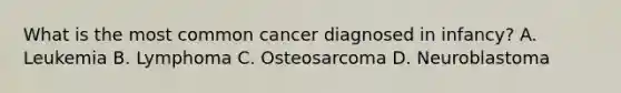 What is the most common cancer diagnosed in infancy? A. Leukemia B. Lymphoma C. Osteosarcoma D. Neuroblastoma