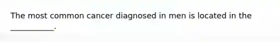 The most common cancer diagnosed in men is located in the ___________.