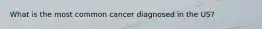 What is the most common cancer diagnosed in the US?