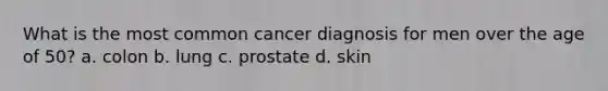 What is the most common cancer diagnosis for men over the age of 50? a. colon b. lung c. prostate d. skin