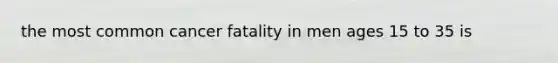 the most common cancer fatality in men ages 15 to 35 is