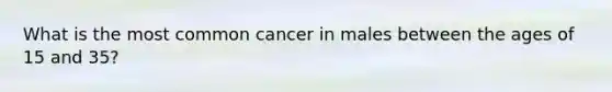 What is the most common cancer in males between the ages of 15 and 35?