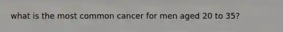 what is the most common cancer for men aged 20 to 35?