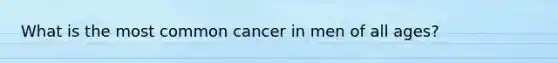 What is the most common cancer in men of all ages?