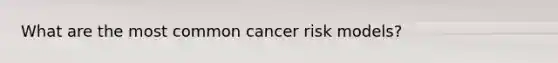 What are the most common cancer risk models?