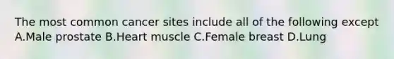 The most common cancer sites include all of the following except A.Male prostate B.Heart muscle C.Female breast D.Lung