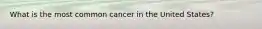 What is the most common cancer in the United States?