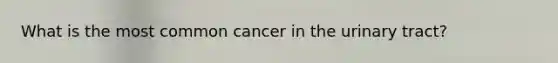 What is the most common cancer in the urinary tract?