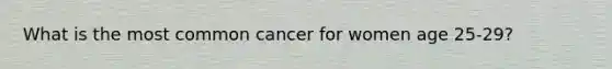 What is the most common cancer for women age 25-29?