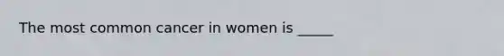 The most common cancer in women is _____