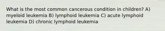 What is the most common cancerous condition in children? A) myeloid leukemia B) lymphoid leukemia C) acute lymphoid leukemia D) chronic lymphoid leukemia