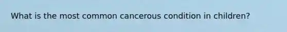 What is the most common cancerous condition in children?