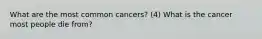 What are the most common cancers? (4) What is the cancer most people die from?