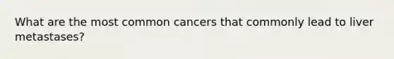 What are the most common cancers that commonly lead to liver metastases?