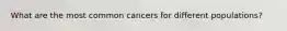 What are the most common cancers for different populations?