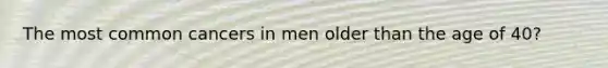 The most common cancers in men older than the age of 40?