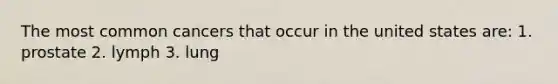 The most common cancers that occur in the united states are: 1. prostate 2. lymph 3. lung