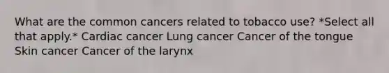 What are the common cancers related to tobacco use? *Select all that apply.* Cardiac cancer Lung cancer Cancer of the tongue Skin cancer Cancer of the larynx