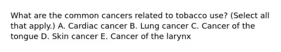 What are the common cancers related to tobacco use? (Select all that apply.) A. Cardiac cancer B. Lung cancer C. Cancer of the tongue D. Skin cancer E. Cancer of the larynx