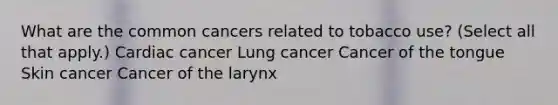 What are the common cancers related to tobacco use? (Select all that apply.) Cardiac cancer Lung cancer Cancer of the tongue Skin cancer Cancer of the larynx