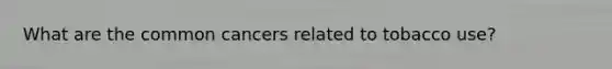 What are the common cancers related to tobacco use?