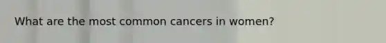 What are the most common cancers in women?