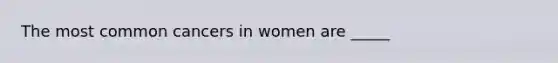 The most common cancers in women are _____