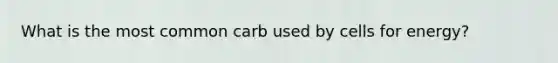 What is the most common carb used by cells for energy?