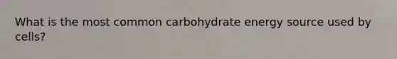 What is the most common carbohydrate energy source used by cells?