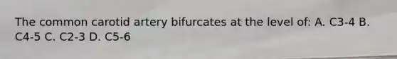 The common carotid artery bifurcates at the level of: A. C3-4 B. C4-5 C. C2-3 D. C5-6