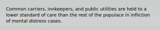 Common carriers, innkeepers, and public utilities are held to a lower standard of care than the rest of the populace in infliction of mental distress cases.